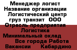 Менеджер-логист › Название организации ­ Логистический центр груз-транзит, ООО › Отрасль предприятия ­ Логистика › Минимальный оклад ­ 40 000 - Все города Работа » Вакансии   . Кабардино-Балкарская респ.